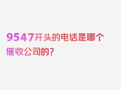 9547开头的电话是哪个催收公司的？