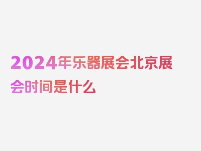 2024年乐器展会北京展会时间是什么