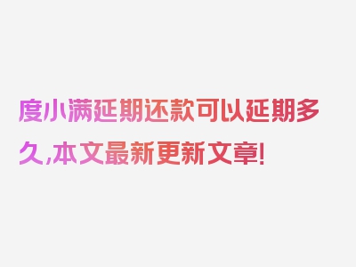 度小满延期还款可以延期多久,本文最新更新文章！