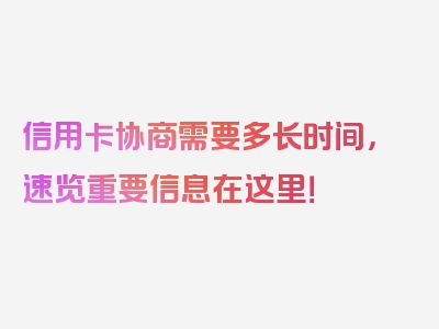 信用卡协商需要多长时间，速览重要信息在这里！