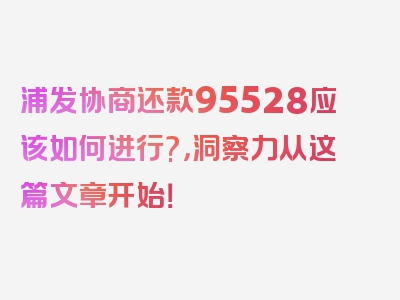 浦发协商还款95528应该如何进行?，洞察力从这篇文章开始！