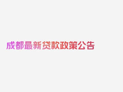 成都最新贷款政策公告