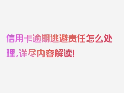 信用卡逾期逃避责任怎么处理，详尽内容解读！