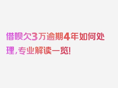 借呗欠3万逾期4年如何处理，专业解读一览！