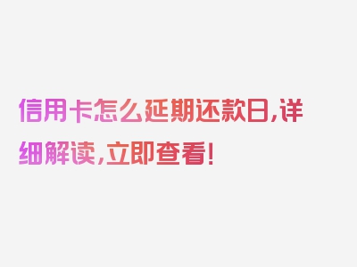 信用卡怎么延期还款日，详细解读，立即查看！