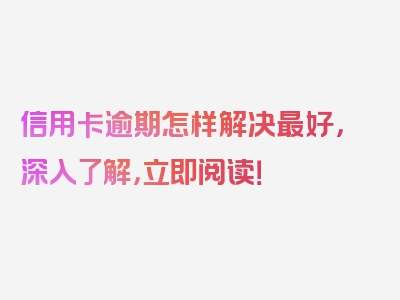 信用卡逾期怎样解决最好，深入了解，立即阅读！