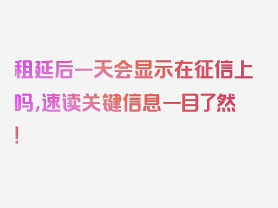 租延后一天会显示在征信上吗，速读关键信息一目了然！