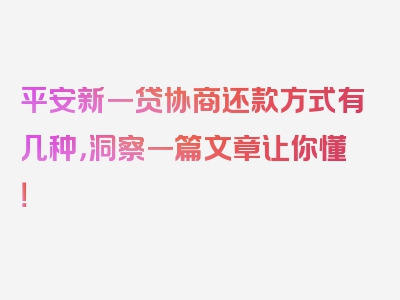 平安新一贷协商还款方式有几种，洞察一篇文章让你懂！