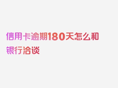 信用卡逾期180天怎么和银行洽谈