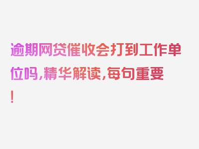 逾期网贷催收会打到工作单位吗，精华解读，每句重要！