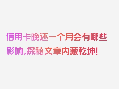 信用卡晚还一个月会有哪些影响，探秘文章内藏乾坤！