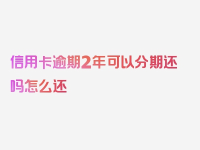 信用卡逾期2年可以分期还吗怎么还