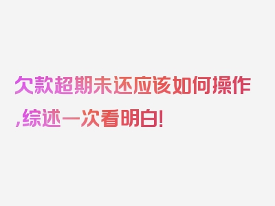 欠款超期未还应该如何操作，综述一次看明白！