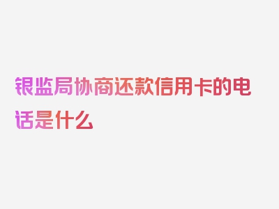 银监局协商还款信用卡的电话是什么