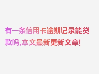 有一条信用卡逾期记录能贷款吗,本文最新更新文章！