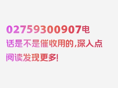 02759300907电话是不是催收用的，深入点阅读发现更多！