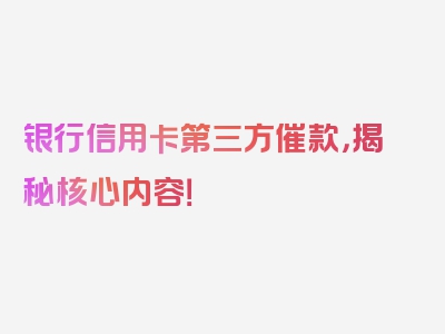 银行信用卡第三方催款，揭秘核心内容！