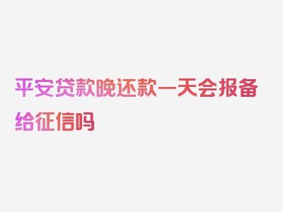 平安贷款晚还款一天会报备给征信吗