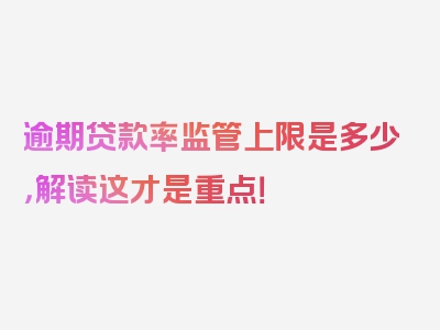 逾期贷款率监管上限是多少，解读这才是重点！