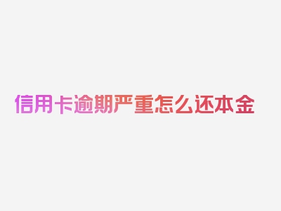 信用卡逾期严重怎么还本金