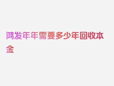 鸿发年年需要多少年回收本金