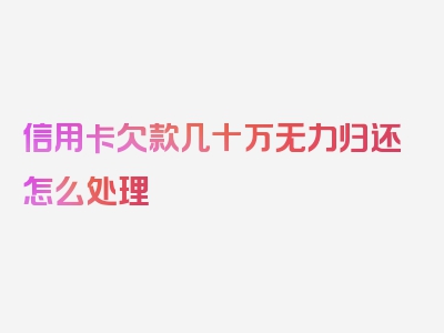 信用卡欠款几十万无力归还怎么处理