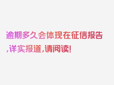 逾期多久会体现在征信报告，详实报道，请阅读！