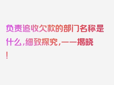 负责追收欠款的部门名称是什么，细致探究，一一揭晓！