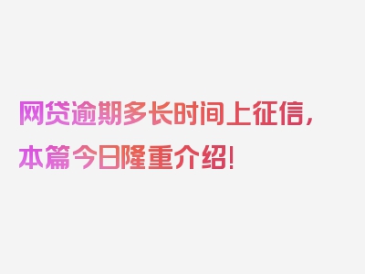 网贷逾期多长时间上征信，本篇今日隆重介绍!