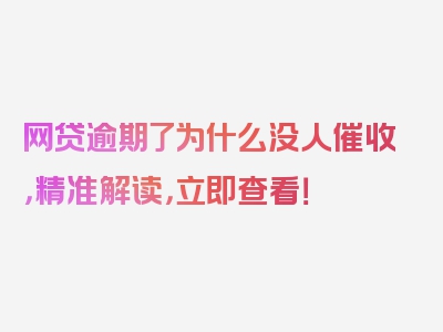 网贷逾期了为什么没人催收，精准解读，立即查看！