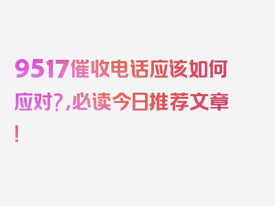 9517催收电话应该如何应对?，必读今日推荐文章！