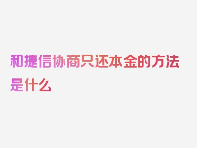 和捷信协商只还本金的方法是什么