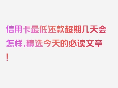 信用卡最低还款超期几天会怎样，精选今天的必读文章！