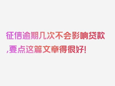 征信逾期几次不会影响贷款，要点这篇文章得很好！