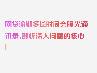 网贷逾期多长时间会曝光通讯录，剖析深入问题的核心！