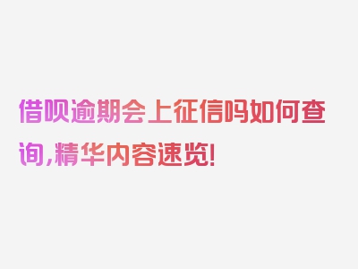 借呗逾期会上征信吗如何查询，精华内容速览！