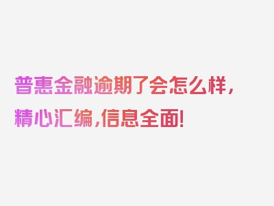 普惠金融逾期了会怎么样，精心汇编，信息全面！