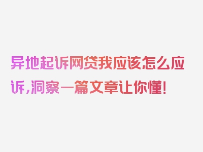 异地起诉网贷我应该怎么应诉，洞察一篇文章让你懂！