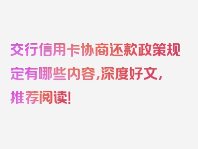 交行信用卡协商还款政策规定有哪些内容，深度好文，推荐阅读！