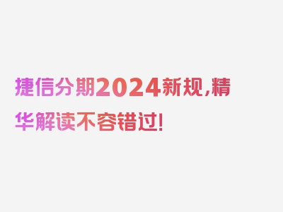 捷信分期2024新规，精华解读不容错过！