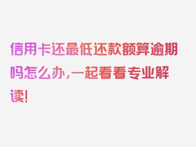 信用卡还最低还款额算逾期吗怎么办，一起看看专业解读!