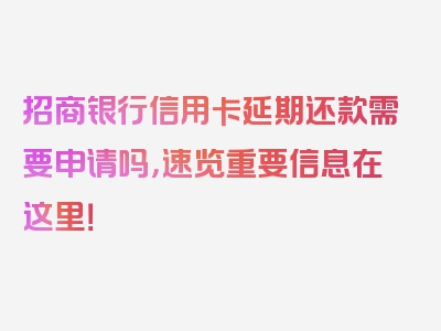 招商银行信用卡延期还款需要申请吗，速览重要信息在这里！