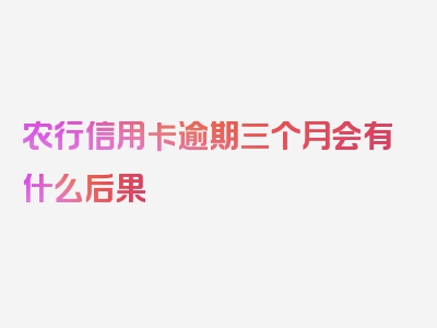 农行信用卡逾期三个月会有什么后果