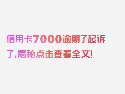 信用卡7000逾期了起诉了，揭秘点击查看全文！