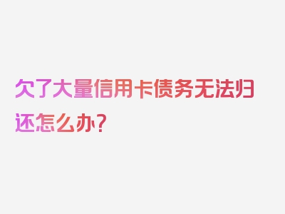 欠了大量信用卡债务无法归还怎么办？