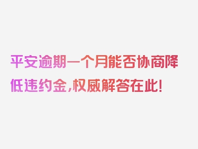 平安逾期一个月能否协商降低违约金，权威解答在此！