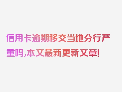 信用卡逾期移交当地分行严重吗,本文最新更新文章！