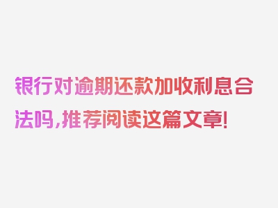 银行对逾期还款加收利息合法吗，推荐阅读这篇文章！