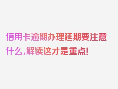 信用卡逾期办理延期要注意什么，解读这才是重点！