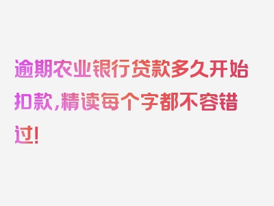 逾期农业银行贷款多久开始扣款，精读每个字都不容错过！